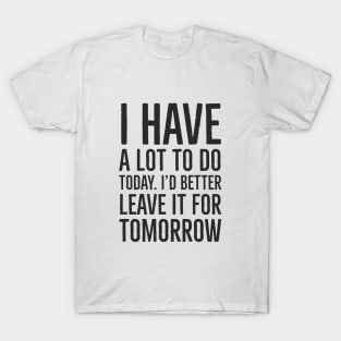 I have a lot to do today. I'd better leave it for tomorro T-Shirt